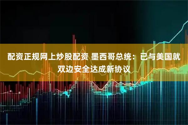 配资正规网上炒股配资 墨西哥总统:已与美国就双边安全达成新协议