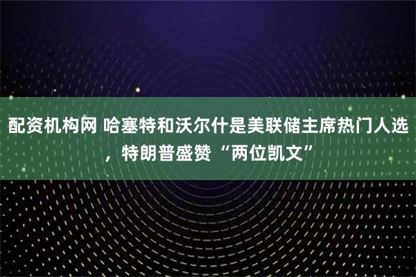配资机构网 哈塞特和沃尔什是美联储主席热门人选，特朗普盛赞 “两位凯文”