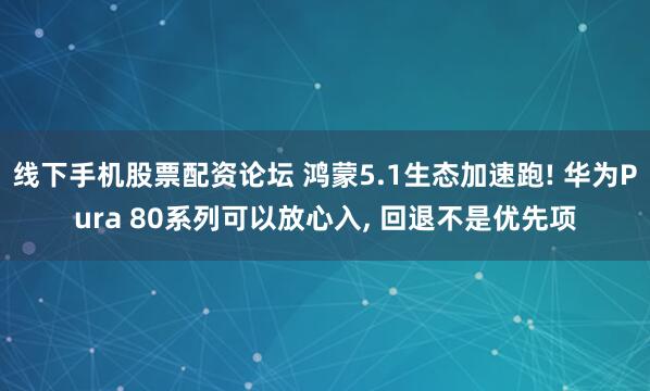 线下手机股票配资论坛 鸿蒙5.1生态加速跑! 华为Pura 80系列可以放心入, 回退不是优先项
