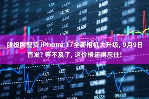 股投网配资 iPhone 17全新相机大升级, 9月9日首发? 等不及了, 这价格还得忍住!