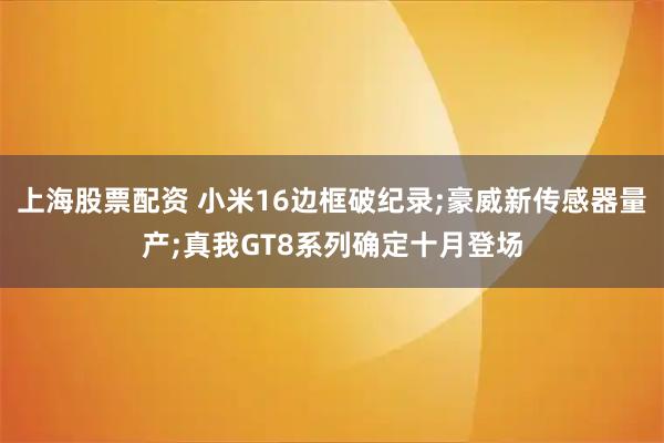 上海股票配资 小米16边框破纪录;豪威新传感器量产;真我GT8系列确定十月登场