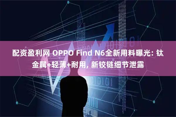 配资盈利网 OPPO Find N6全新用料曝光: 钛金属+轻薄+耐用, 新铰链细节泄露