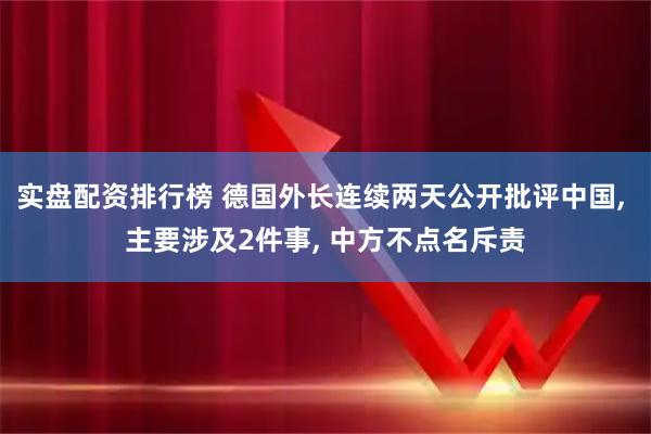 实盘配资排行榜 德国外长连续两天公开批评中国, 主要涉及2件事, 中方不点名斥责