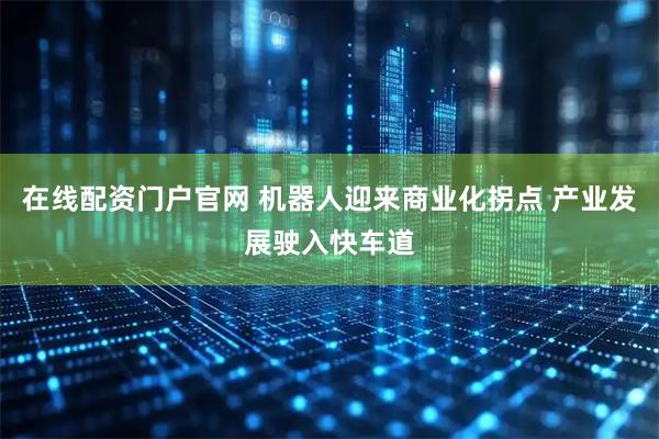 在线配资门户官网 机器人迎来商业化拐点 产业发展驶入快车道