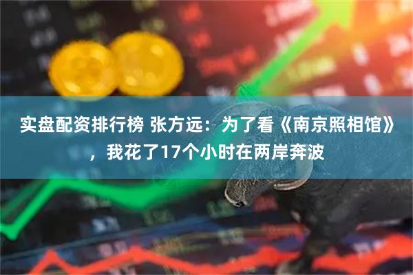 实盘配资排行榜 张方远：为了看《南京照相馆》，我花了17个小时在两岸奔波