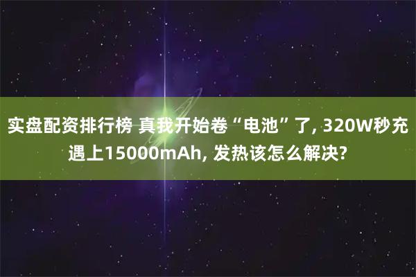 实盘配资排行榜 真我开始卷“电池”了, 320W秒充遇上15000mAh, 发热该怎么解决?