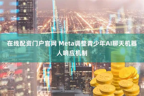 在线配资门户官网 Meta调整青少年AI聊天机器人响应机制