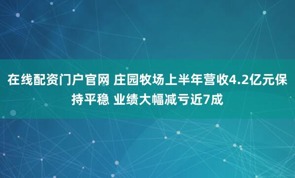 在线配资门户官网 庄园牧场上半年营收4.2亿元保持平稳 业绩大幅减亏近7成