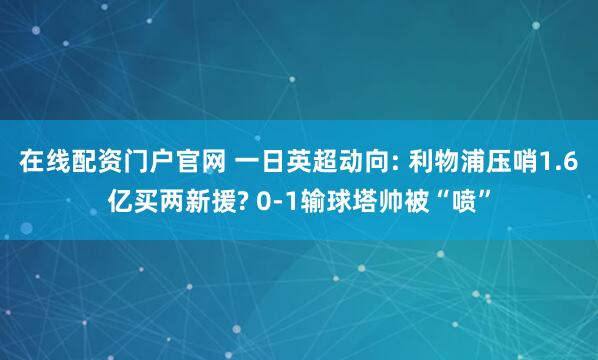 在线配资门户官网 一日英超动向: 利物浦压哨1.6亿买两新援? 0-1输球塔帅被“喷”