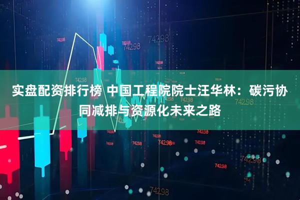 实盘配资排行榜 中国工程院院士汪华林：碳污协同减排与资源化未来之路