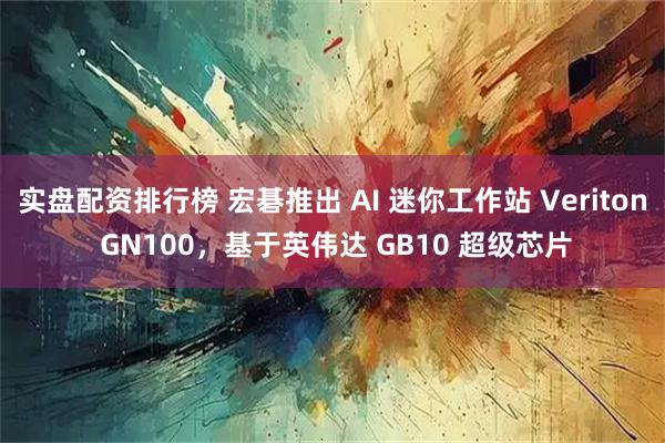 实盘配资排行榜 宏碁推出 AI 迷你工作站 Veriton GN100，基于英伟达 GB10 超级芯片