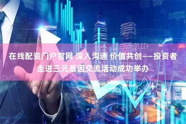 在线配资门户官网 深入沟通 价值共创——投资者走进三元基因交流活动成功举办