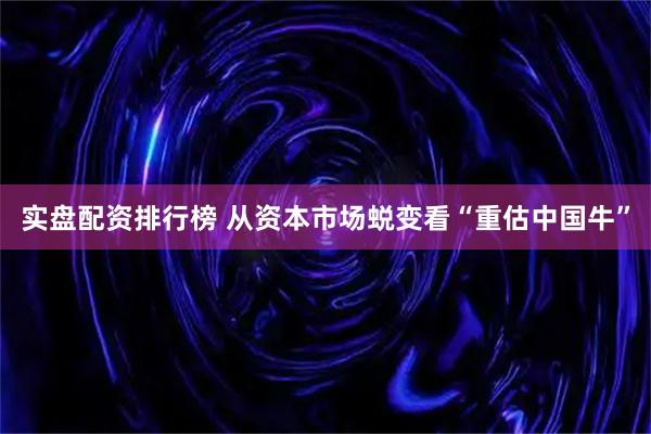 实盘配资排行榜 从资本市场蜕变看“重估中国牛”