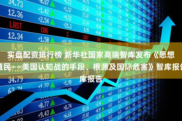 实盘配资排行榜 新华社国家高端智库发布《思想殖民——美国认知战的手段、根源及国际危害》智库报告