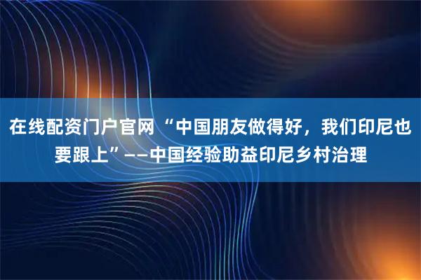 在线配资门户官网 “中国朋友做得好，我们印尼也要跟上”——中国经验助益印尼乡村治理