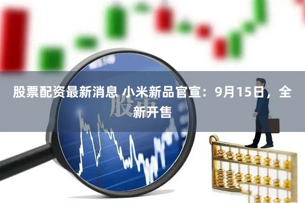 股票配资最新消息 小米新品官宣：9月15日，全新开售