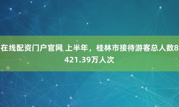 在线配资门户官网 上半年，桂林市接待游客总人数8421.39万人次