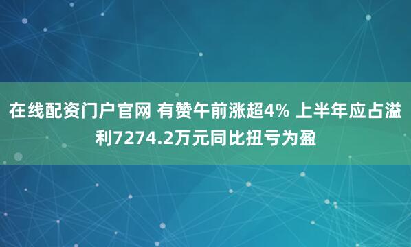 在线配资门户官网 有赞午前涨超4% 上半年应占溢利7274.2万元同比扭亏为盈