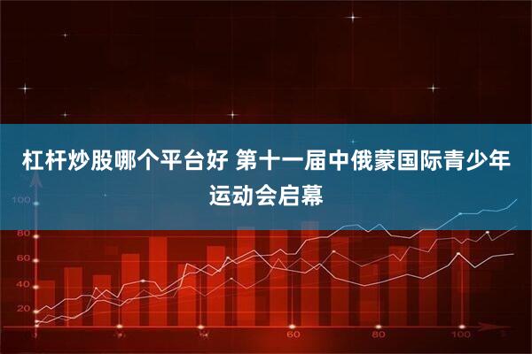 杠杆炒股哪个平台好 第十一届中俄蒙国际青少年运动会启幕