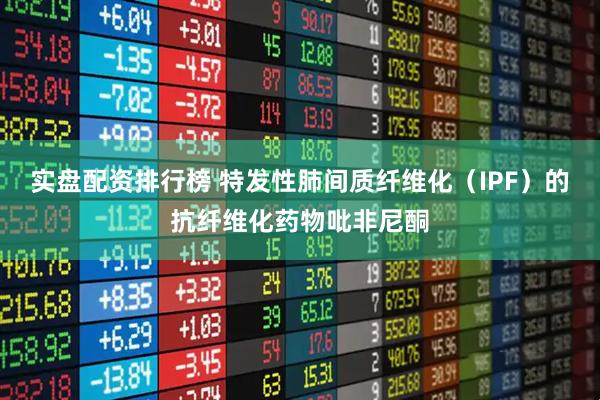 实盘配资排行榜 特发性肺间质纤维化（IPF）的抗纤维化药物吡非尼酮