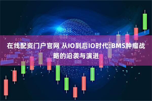 在线配资门户官网 从IO到后IO时代:BMS肿瘤战略的沿袭与演进