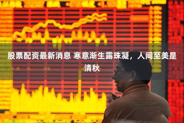 股票配资最新消息 寒意渐生露珠凝，人间至美是清秋
