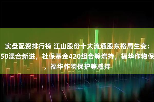 实盘配资排行榜 江山股份十大流通股东格局生变：鹏华中国50混合新进，社保基金420组合等增持，福华作物保护等减持