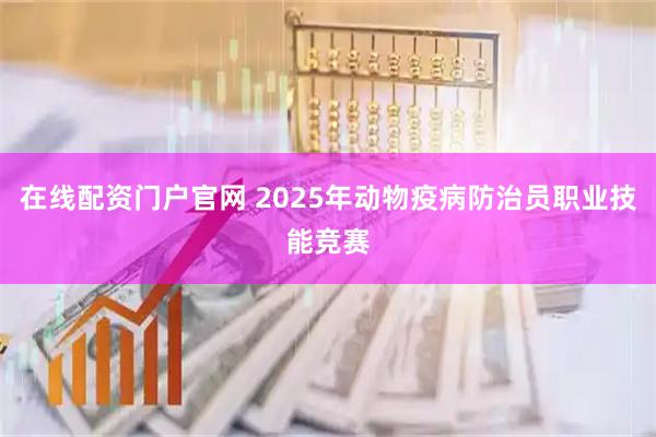 在线配资门户官网 2025年动物疫病防治员职业技能竞赛