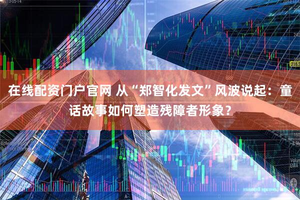 在线配资门户官网 从“郑智化发文”风波说起：童话故事如何塑造残障者形象？