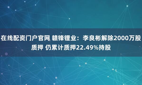 在线配资门户官网 赣锋锂业：李良彬解除2000万股质押 仍累计质押22.49%持股