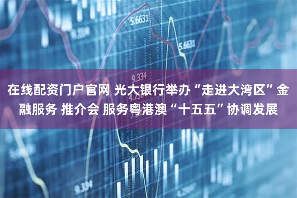 在线配资门户官网 光大银行举办“走进大湾区”金融服务 推介会 服务粤港澳“十五五”协调发展