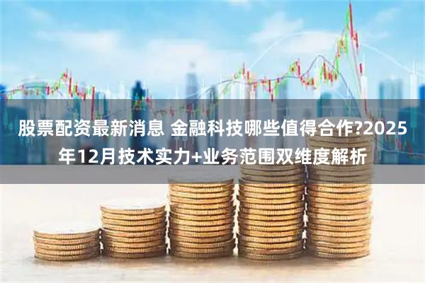 股票配资最新消息 金融科技哪些值得合作?2025年12月技术实力+业务范围双维度解析