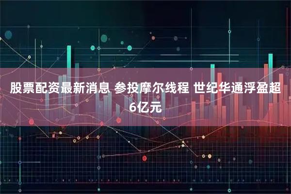 股票配资最新消息 参投摩尔线程 世纪华通浮盈超6亿元