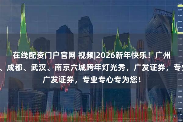 在线配资门户官网 视频|2026新年快乐！广州、上海、重庆、成都、武汉、南京六城跨年灯光秀，广发证券，专业专心专为您！