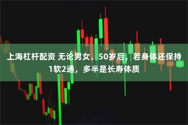 上海杠杆配资 无论男女，50岁后，若身体还保持1软2通，多半是长寿体质