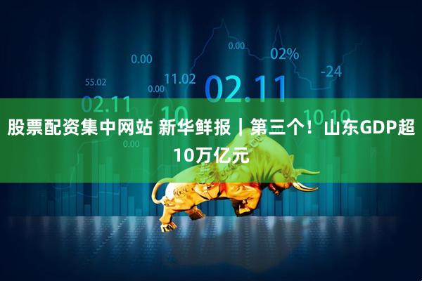 股票配资集中网站 新华鲜报｜第三个！山东GDP超10万亿元