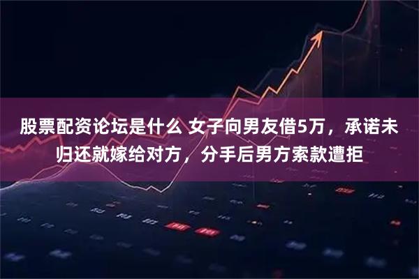 股票配资论坛是什么 女子向男友借5万，承诺未归还就嫁给对方，分手后男方索款遭拒