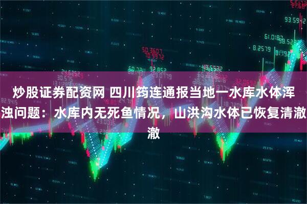 炒股证券配资网 四川筠连通报当地一水库水体浑浊问题：水库内无死鱼情况，山洪沟水体已恢复清澈