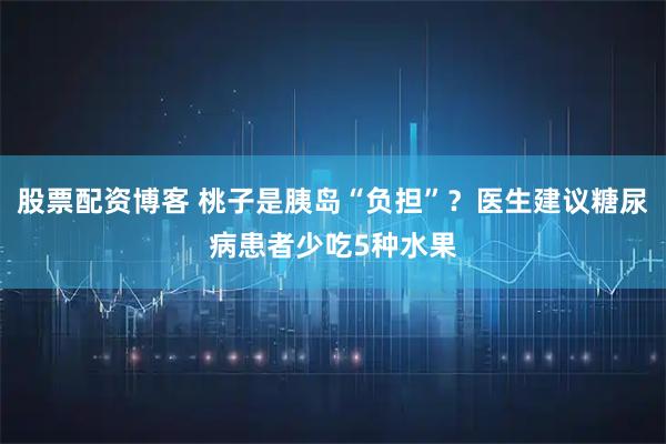 股票配资博客 桃子是胰岛“负担”？医生建议糖尿病患者少吃5种水果