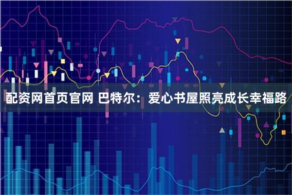 配资网首页官网 巴特尔：爱心书屋照亮成长幸福路