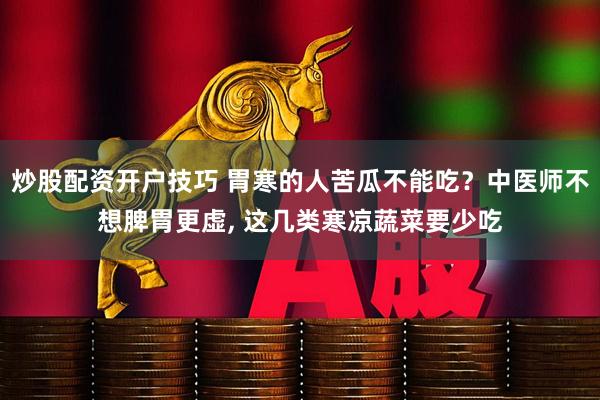炒股配资开户技巧 胃寒的人苦瓜不能吃？中医师不想脾胃更虚, 这几类寒凉蔬菜要少吃