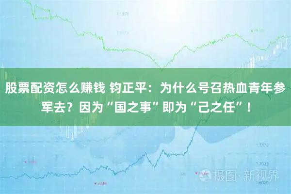 股票配资怎么赚钱 钧正平：为什么号召热血青年参军去？因为“国之事”即为“己之任”！
