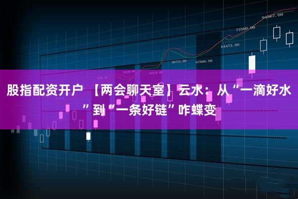 股指配资开户 【两会聊天室】云水：从“一滴好水”到“一条好链”咋蝶变
