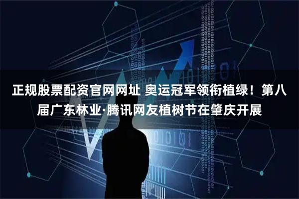 正规股票配资官网网址 奥运冠军领衔植绿！第八届广东林业·腾讯网友植树节在肇庆开展