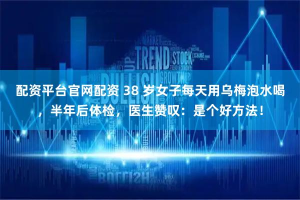 配资平台官网配资 38 岁女子每天用乌梅泡水喝，半年后体检，医生赞叹：是个好方法！