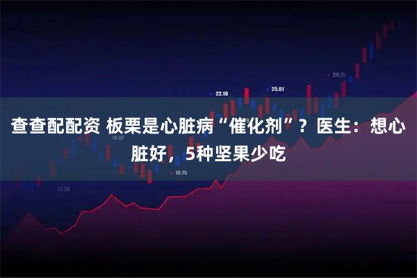 查查配配资 板栗是心脏病“催化剂”？医生：想心脏好，5种坚果少吃