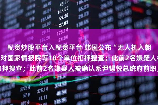 配资炒股平台入配资平台 韩国公布“无人机入朝事件”调查进展：警方对国家情报院等18个单位扣押搜查；此前2名嫌疑人被确认系尹锡悦总统府前职员