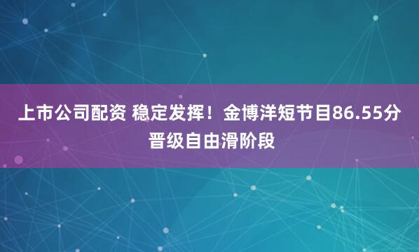 上市公司配资 稳定发挥！金博洋短节目86.55分 晋级自由滑阶段