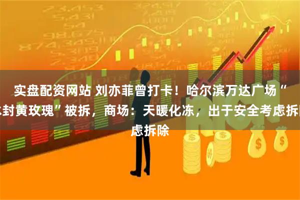 实盘配资网站 刘亦菲曾打卡！哈尔滨万达广场“冰封黄玫瑰”被拆，商场：天暖化冻，出于安全考虑拆除