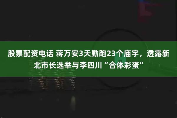 股票配资电话 蒋万安3天勤跑23个庙宇，透露新北市长选举与李四川“合体彩蛋”